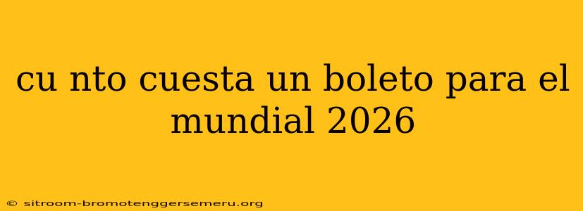 cu nto cuesta un boleto para el mundial 2026