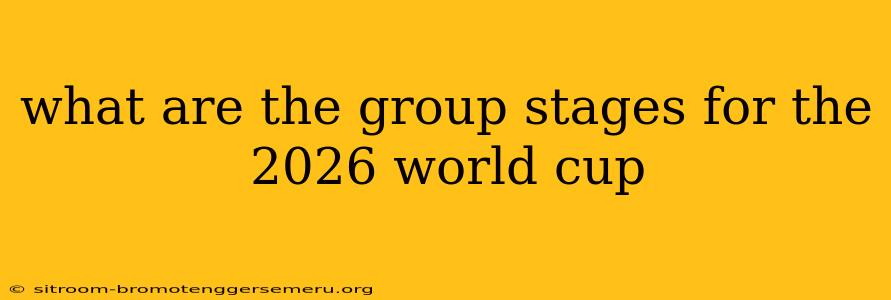 what are the group stages for the 2026 world cup