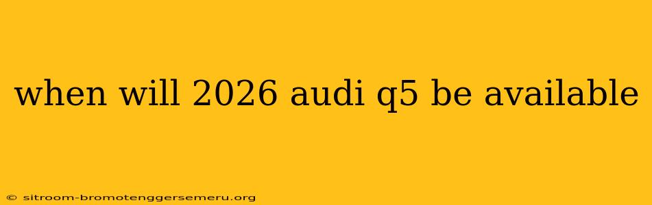 when will 2026 audi q5 be available