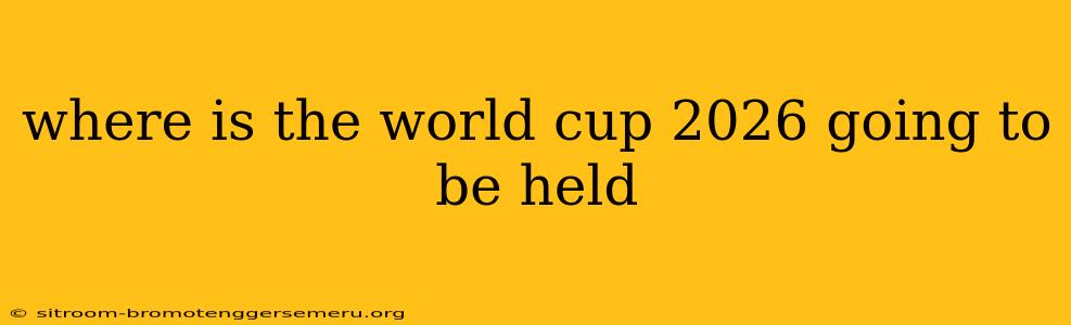 where is the world cup 2026 going to be held