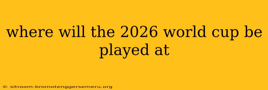 where will the 2026 world cup be played at