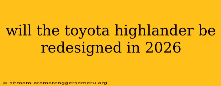 will the toyota highlander be redesigned in 2026